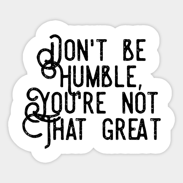 Don T Be Humble You Re Not That Great don't be humble you're not that great - Dont Be Humble Youre Not That